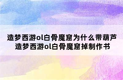 造梦西游ol白骨魔窟为什么带葫芦 造梦西游ol白骨魔窟掉制作书